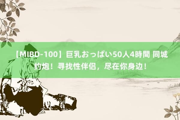 【MIBD-100】巨乳おっぱい50人4時間 同城约炮！寻找性伴侣，尽在你身边！