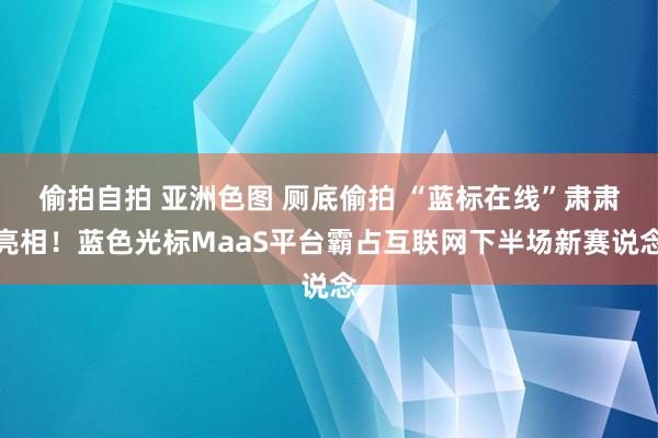 偷拍自拍 亚洲色图 厕底偷拍 “蓝标在线”肃肃亮相！蓝色光标MaaS平台霸占互联网下半场新赛说念