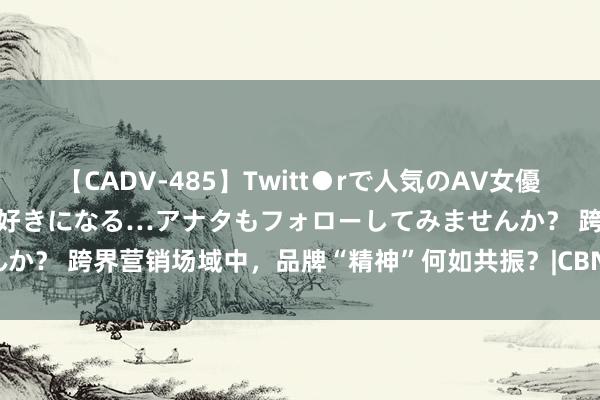 【CADV-485】Twitt●rで人気のAV女優 SNSでますますAV女優が好きになる…アナタもフォローしてみませんか？ 跨界营销场域中，品牌“精神”何如共振？|CBNData新耗尽不雅察