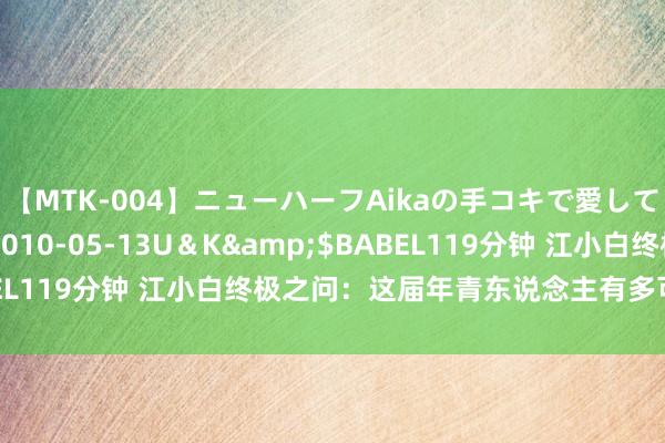 【MTK-004】ニューハーフAikaの手コキで愛して…。</a>2010-05-13U＆K&$BABEL119分钟 江小白终极之问：这届年青东说念主有多可爱喝白酒？