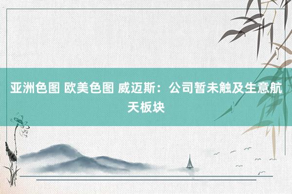 亚洲色图 欧美色图 威迈斯：公司暂未触及生意航天板块