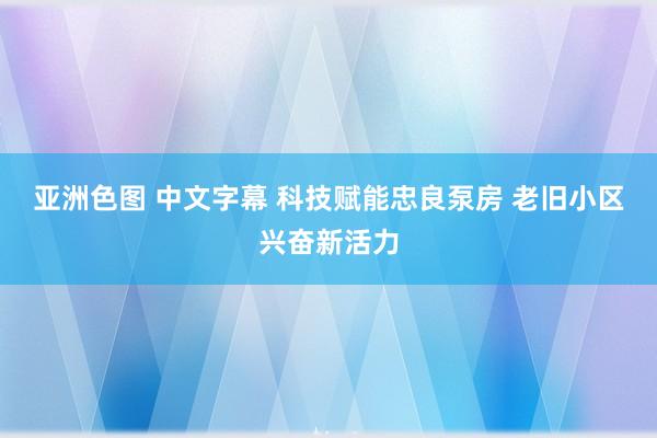 亚洲色图 中文字幕 科技赋能忠良泵房 老旧小区兴奋新活力