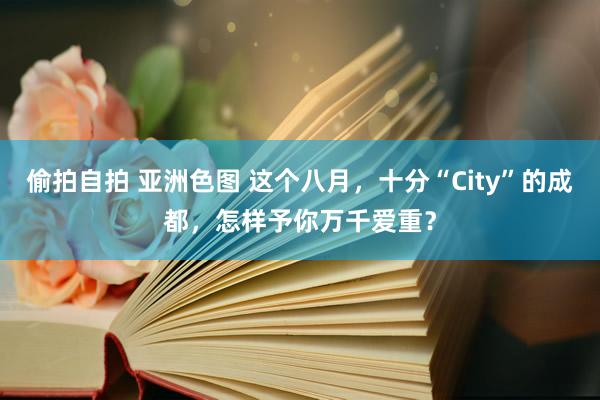 偷拍自拍 亚洲色图 这个八月，十分“City”的成都，怎样予你万千爱重？