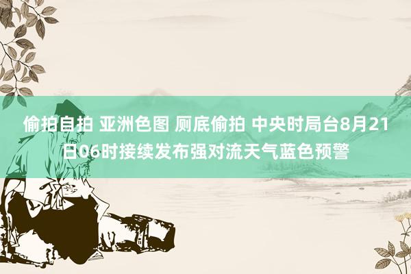 偷拍自拍 亚洲色图 厕底偷拍 中央时局台8月21日06时接续发布强对流天气蓝色预警