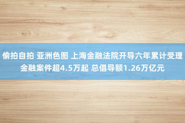 偷拍自拍 亚洲色图 上海金融法院开导六年累计受理金融案件超4.5万起 总倡导额1.26万亿元