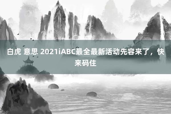 白虎 意思 2021iABC最全最新活动先容来了，快来码住