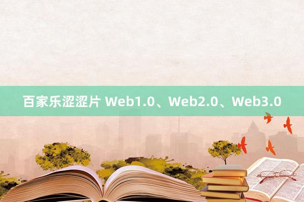 百家乐涩涩片 Web1.0、Web2.0、Web3.0