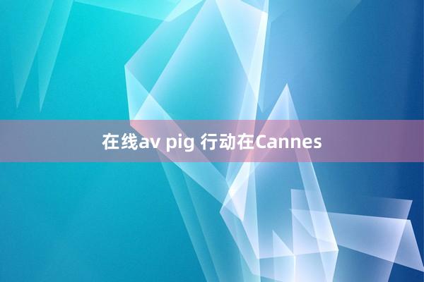 在线av pig 行动在Cannes