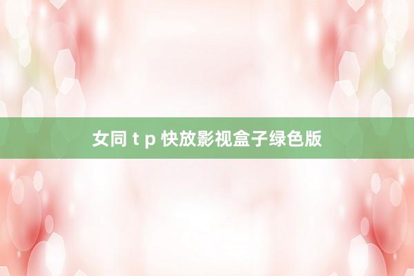 女同 t p 快放影视盒子绿色版