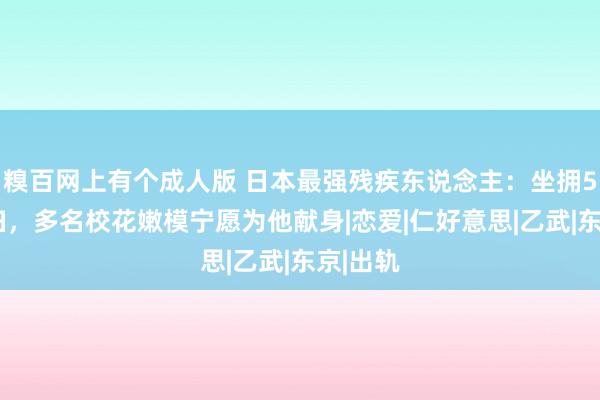 糗百网上有个成人版 日本最强残疾东说念主：坐拥50个情妇，多名校花嫩模宁愿为他献身|恋爱|仁好意思|乙武|东京|出轨