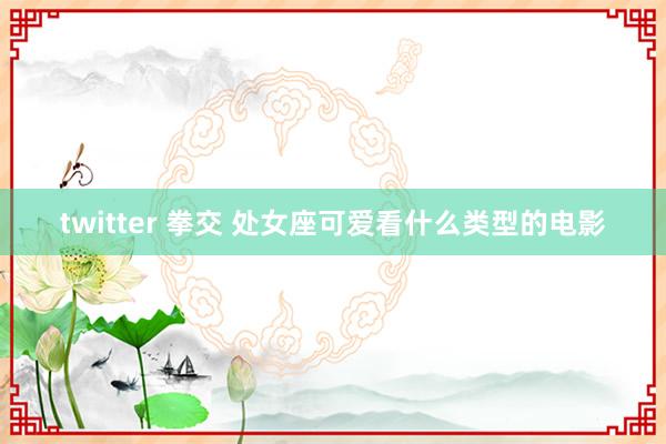 twitter 拳交 处女座可爱看什么类型的电影