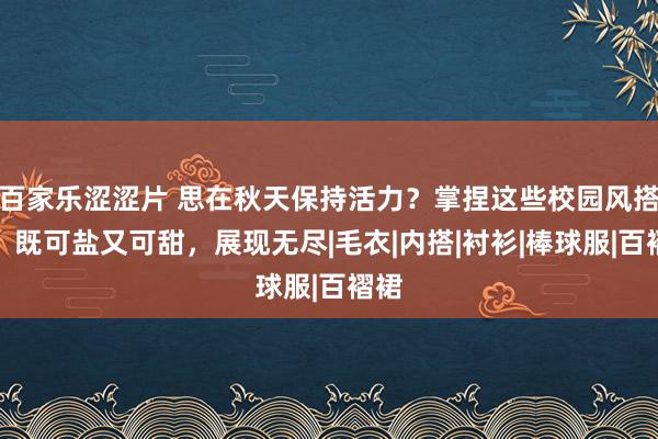 百家乐涩涩片 思在秋天保持活力？掌捏这些校园风搭配，既可盐又可甜，展现无尽|毛衣|内搭|衬衫|棒球服|百褶裙