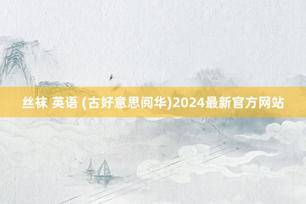 丝袜 英语 (古好意思阅华)2024最新官方网站