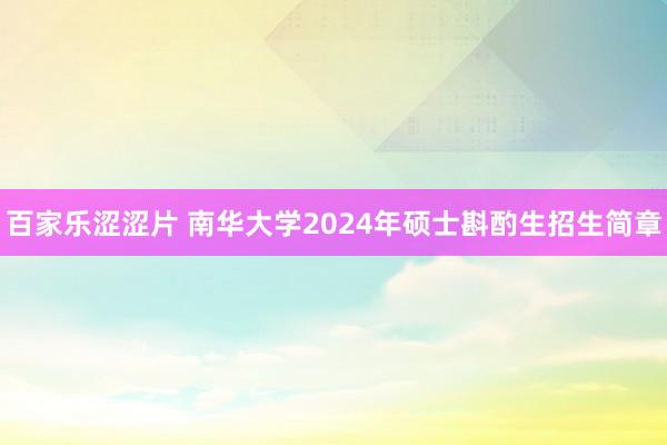 百家乐涩涩片 南华大学2024年硕士斟酌生招生简章